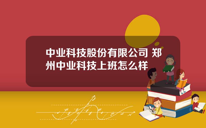 中业科技股份有限公司 郑州中业科技上班怎么样